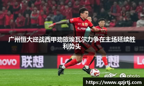 广州恒大迎战西甲劲旅埃瓦尔力争在主场延续胜利势头