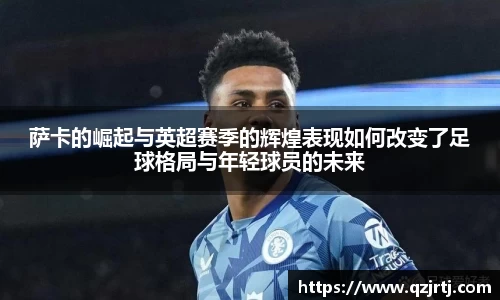 萨卡的崛起与英超赛季的辉煌表现如何改变了足球格局与年轻球员的未来