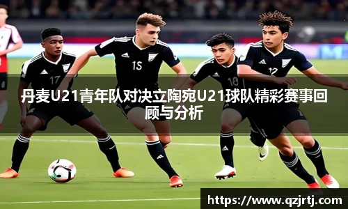 丹麦U21青年队对决立陶宛U21球队精彩赛事回顾与分析