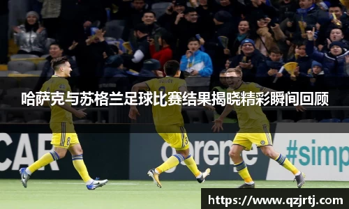 哈萨克与苏格兰足球比赛结果揭晓精彩瞬间回顾