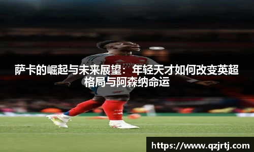 萨卡的崛起与未来展望：年轻天才如何改变英超格局与阿森纳命运