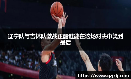 辽宁队与吉林队激战正酣谁能在这场对决中笑到最后