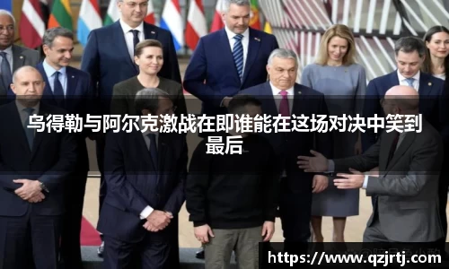 乌得勒与阿尔克激战在即谁能在这场对决中笑到最后